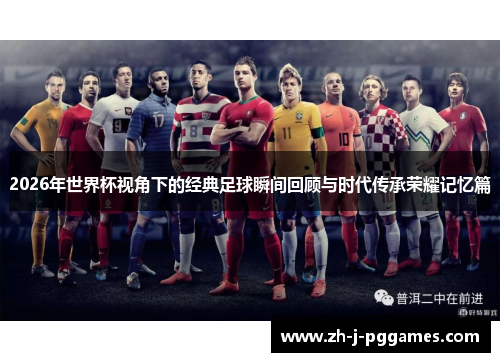 2026年世界杯视角下的经典足球瞬间回顾与时代传承荣耀记忆篇