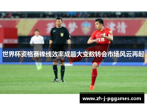 世界杯资格赛锋线效率成最大变数转会市场风云再起 世界杯资格赛锋线效率成最大变数转会市场风云再起