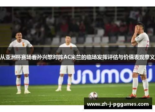 从亚洲杯赛场看孙兴慜对阵AC米兰的临场发挥评估与价值表现意义 从亚洲杯赛场看孙兴慜对阵AC米兰的临场发挥评估与价值表现意义