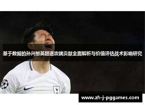 基于数据的孙兴慜英超进攻端贡献全面解析与价值评估战术影响研究 基于数据的孙兴慜英超进攻端贡献全面解析与价值评估战术影响研究