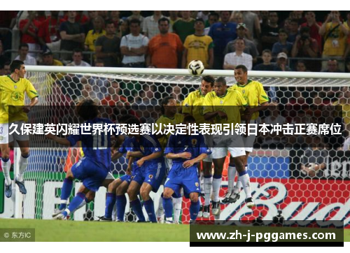 久保建英闪耀世界杯预选赛以决定性表现引领日本冲击正赛席位 久保建英闪耀世界杯预选赛以决定性表现引领日本冲击正赛席位
