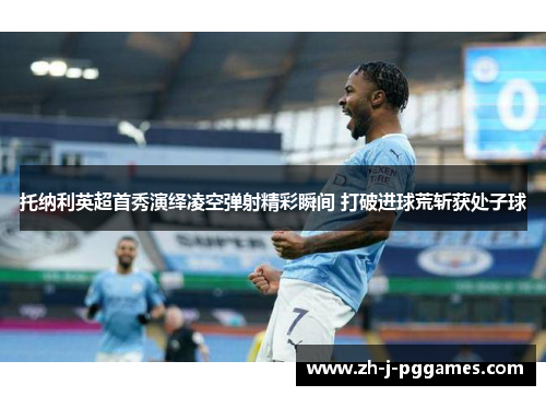 托纳利英超首秀演绎凌空弹射精彩瞬间 打破进球荒斩获处子球