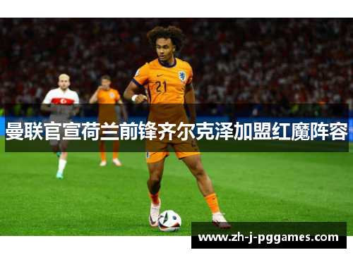 曼联官宣荷兰前锋齐尔克泽加盟红魔阵容