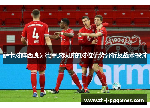 萨卡对阵西班牙德甲球队时的对位优势分析及战术探讨 萨卡对阵西班牙德甲球队时的对位优势分析及战术探讨