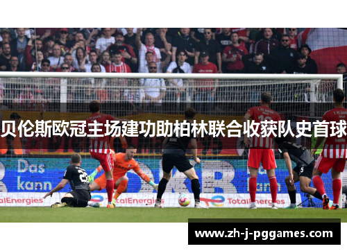 贝伦斯欧冠主场建功助柏林联合收获队史首球