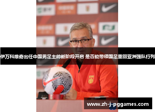 伊万科维奇出任中国男足主帅新阶段开启 是否能带领国足重回亚洲强队行列 伊万科维奇出任中国男足主帅新阶段开启 是否能带领国足重回亚洲强队行列