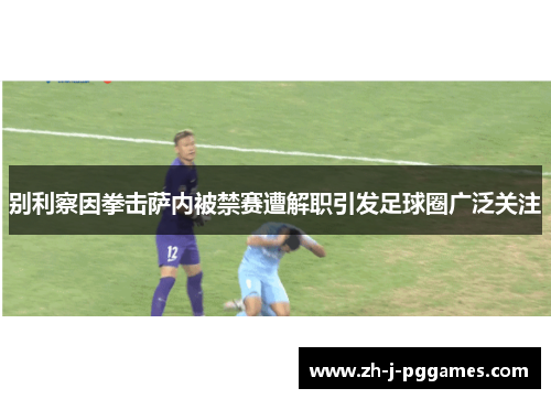 别利察因拳击萨内被禁赛遭解职引发足球圈广泛关注