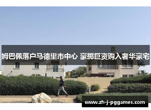 姆巴佩落户马德里市中心 豪掷巨资购入奢华豪宅