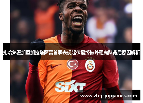 扎哈免签加盟加拉塔萨雷首季表现起伏最终被外租离队背后原因解析