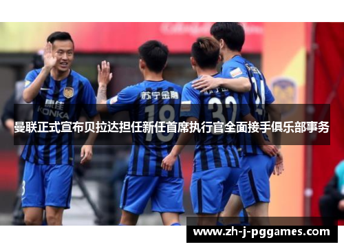 曼联正式宣布贝拉达担任新任首席执行官全面接手俱乐部事务