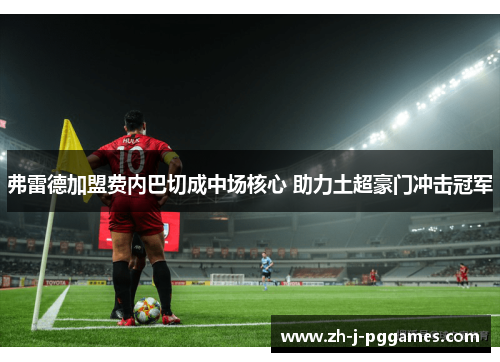 弗雷德加盟费内巴切成中场核心 助力土超豪门冲击冠军 弗雷德加盟费内巴切成中场核心 助力土超豪门冲击冠军