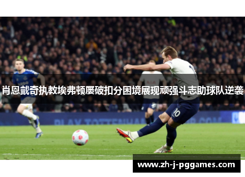 肖恩戴奇执教埃弗顿屡破扣分困境展现顽强斗志助球队逆袭 肖恩戴奇执教埃弗顿屡破扣分困境展现顽强斗志助球队逆袭