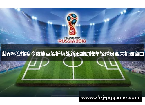 世界杯资格赛今夜焦点解析备战新思路助推年轻球员迎来机遇窗口 世界杯资格赛今夜焦点解析备战新思路助推年轻球员迎来机遇窗口