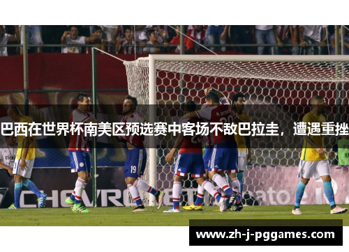巴西在世界杯南美区预选赛中客场不敌巴拉圭，遭遇重挫
