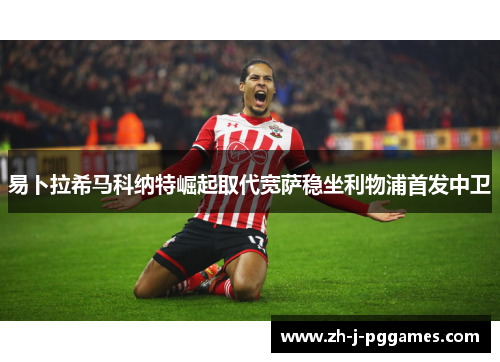 易卜拉希马科纳特崛起取代宽萨稳坐利物浦首发中卫 易卜拉希马科纳特崛起取代宽萨稳坐利物浦首发中卫