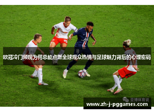欧冠冷门频现为何总能点燃全球观众热情与足球魅力背后的心理密码 欧冠冷门频现为何总能点燃全球观众热情与足球魅力背后的心理密码