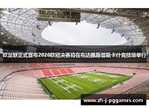 欧足联正式宣布2026欧冠决赛将在布达佩斯普斯卡什竞技场举行 欧足联正式宣布2026欧冠决赛将在布达佩斯普斯卡什竞技场举行